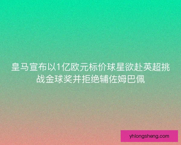 皇马宣布以1亿欧元标价球星欲赴英超挑战金球奖并拒绝辅佐姆巴佩