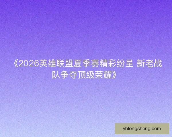 《2026英雄联盟夏季赛精彩纷呈 新老战队争夺顶级荣耀》