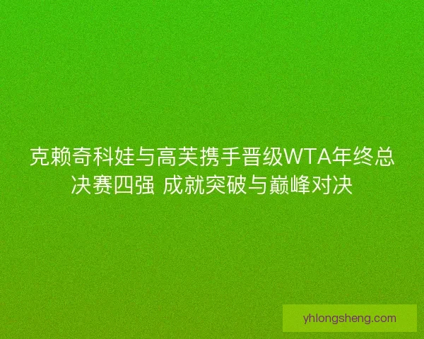 克赖奇科娃与高芙携手晋级WTA年终总决赛四强 成就突破与巅峰对决 克赖奇科娃与高芙携手晋级WTA年终总决赛四强 成就突破与巅峰对决