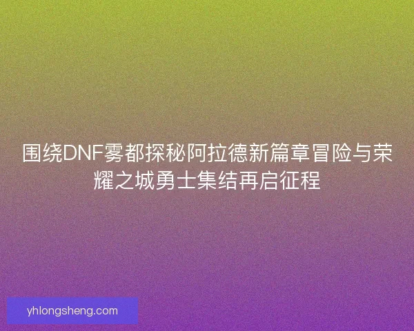 围绕DNF雾都探秘阿拉德新篇章冒险与荣耀之城勇士集结再启征程