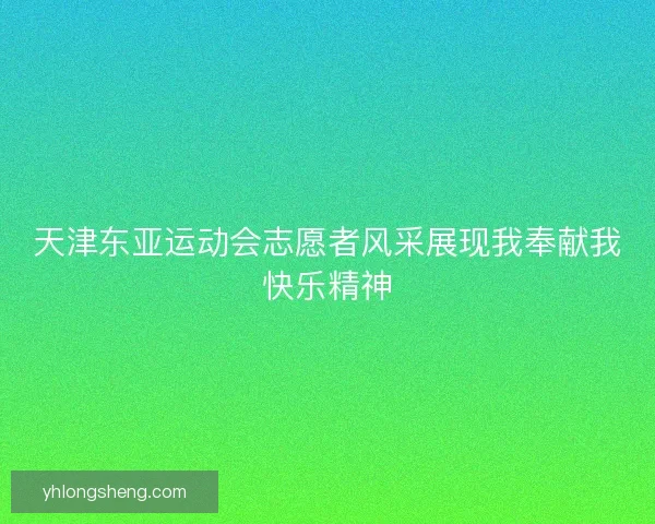 天津东亚运动会志愿者风采展现我奉献我快乐精神 天津东亚运动会志愿者风采展现我奉献我快乐精神