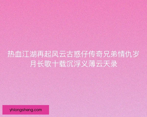 热血江湖再起风云古惑仔传奇兄弟情仇岁月长歌十载沉浮义薄云天录