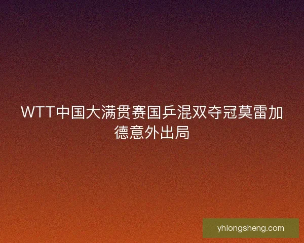 WTT中国大满贯赛国乒混双夺冠莫雷加德意外出局
