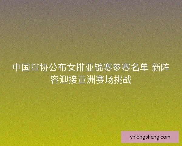 中国排协公布女排亚锦赛参赛名单 新阵容迎接亚洲赛场挑战