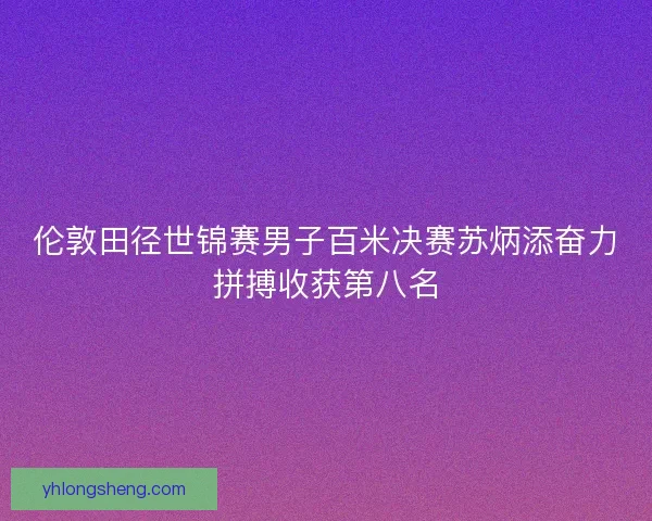 伦敦田径世锦赛男子百米决赛苏炳添奋力拼搏收获第八名