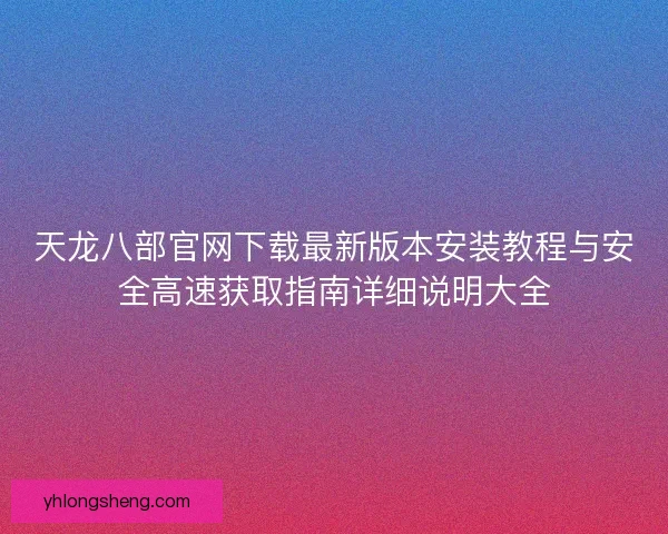 天龙八部官网下载最新版本安装教程与安全高速获取指南详细说明大全 天龙八部官网下载最新版本安装教程与安全高速获取指南详细说明大全