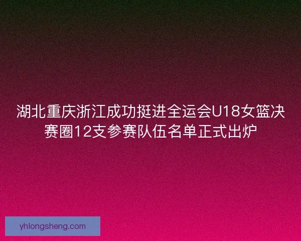 湖北重庆浙江成功挺进全运会U18女篮决赛圈12支参赛队伍名单正式出炉