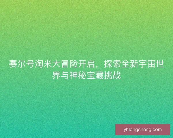 赛尔号淘米大冒险开启,探索全新宇宙世界与神秘宝藏挑战 赛尔号淘米大冒险开启,探索全新宇宙世界与神秘宝藏挑战