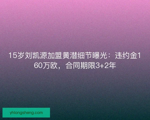 15岁刘凯源加盟黄潜细节曝光:违约金160万欧,合同期限3+2年 15岁刘凯源加盟黄潜细节曝光:违约金160万欧,合同期限3+2年