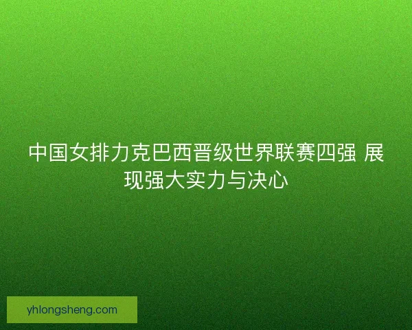 中国女排力克巴西晋级世界联赛四强 展现强大实力与决心 中国女排力克巴西晋级世界联赛四强 展现强大实力与决心
