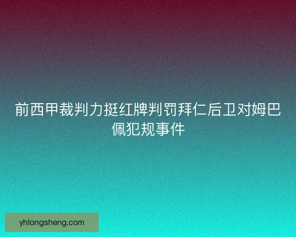 前西甲裁判力挺红牌判罚拜仁后卫对姆巴佩犯规事件