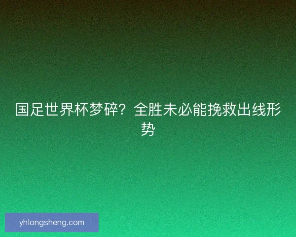国足世界杯梦碎?全胜未必能挽救出线形势 国足世界杯梦碎?全胜未必能挽救出线形势