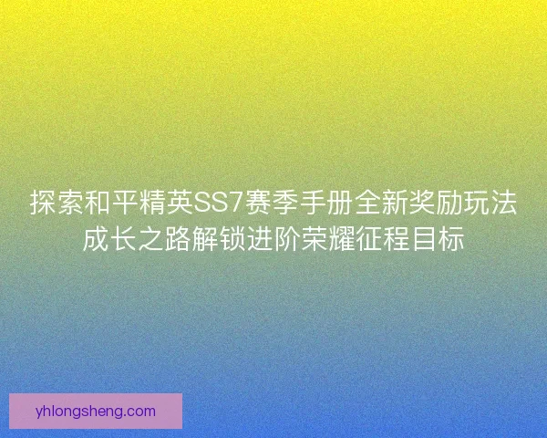 探索和平精英SS7赛季手册全新奖励玩法成长之路解锁进阶荣耀征程目标 探索和平精英SS7赛季手册全新奖励玩法成长之路解锁进阶荣耀征程目标