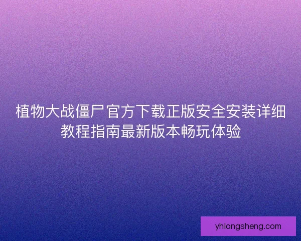 植物大战僵尸官方下载正版安全安装详细教程指南最新版本畅玩体验