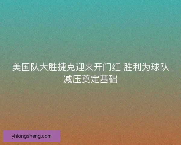 美国队大胜捷克迎来开门红 胜利为球队减压奠定基础