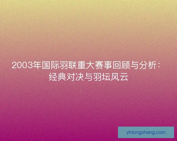 2003年国际羽联重大赛事回顾与分析：经典对决与羽坛风云