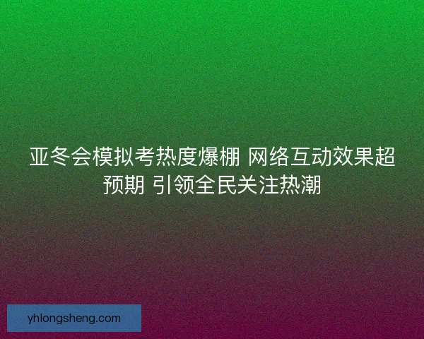 亚冬会模拟考热度爆棚 网络互动效果超预期 引领全民关注热潮 亚冬会模拟考热度爆棚 网络互动效果超预期 引领全民关注热潮