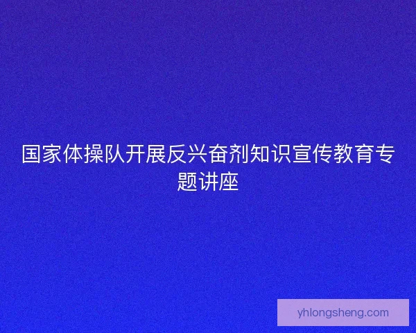 国家体操队开展反兴奋剂知识宣传教育专题讲座