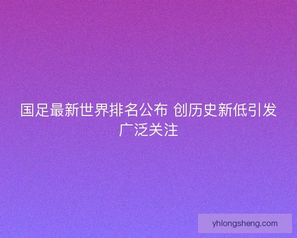 国足最新世界排名公布 创历史新低引发广泛关注 国足最新世界排名公布 创历史新低引发广泛关注