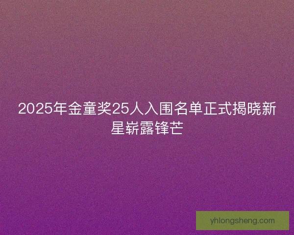 2025年金童奖25人入围名单正式揭晓新星崭露锋芒 2025年金童奖25人入围名单正式揭晓新星崭露锋芒