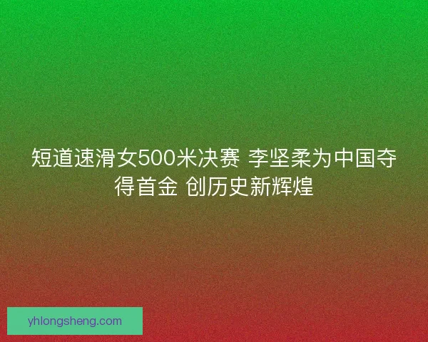 短道速滑女500米决赛 李坚柔为中国夺得首金 创历史新辉煌 短道速滑女500米决赛 李坚柔为中国夺得首金 创历史新辉煌