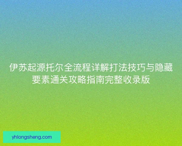 伊苏起源托尔全流程详解打法技巧与隐藏要素通关攻略指南完整收录版 伊苏起源托尔全流程详解打法技巧与隐藏要素通关攻略指南完整收录版